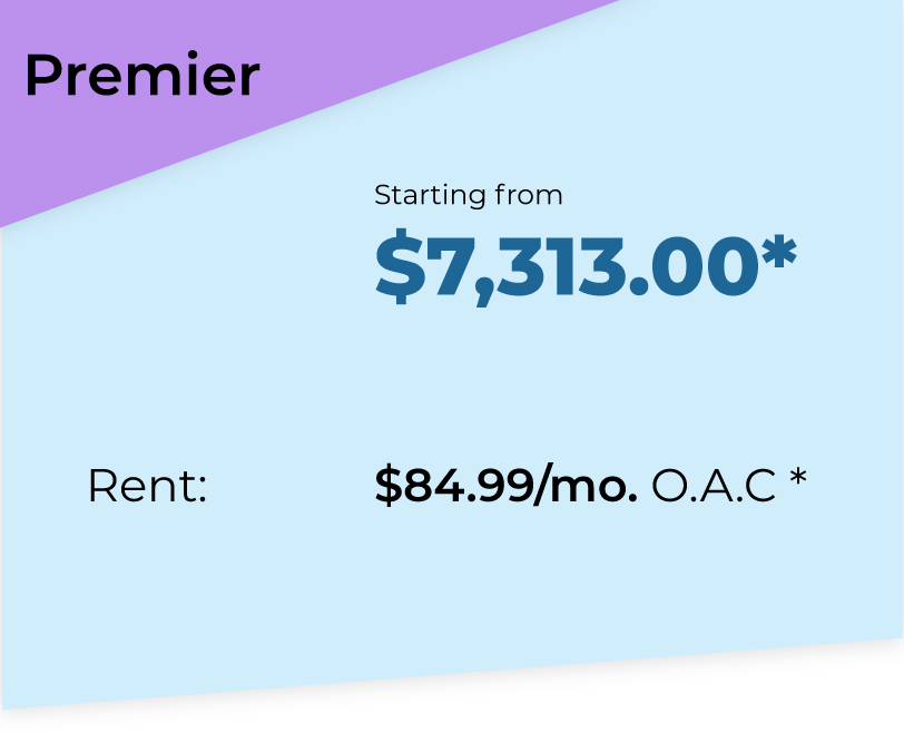 Premier Package. Starting from $7313*. Rent $84.99 per month O.A.C*.